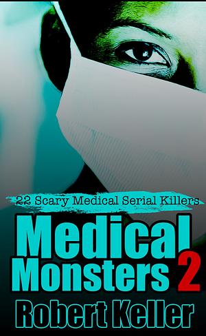 Medical Monsters Volume 2: Nurses and Doctors Who Kill by Robert Keller