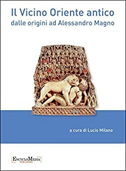 Il Vicino Oriente antico: dalle origini ad Alessandro Magno (Saggi) by Lucio Milano, Massimo Maiocchi, Michael Jursa, Luisa Barbato, Gian Maria Di Nocera, Elena Devecchi, Giancarlo Lacerenza, Emanuele M. Ciampini