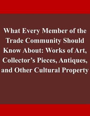 What Every Member of the Trade Community Should Know About: Works of Art, Collector's Pieces, Antiques, and Other Cultural Property by Department of Homeland Security