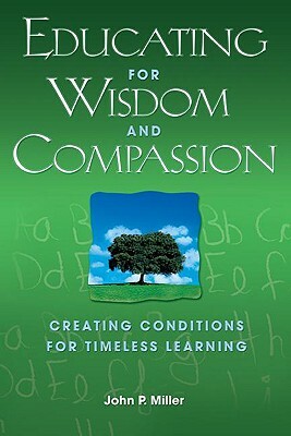 Educating for Wisdom and Compassion: Creating Conditions for Timeless Learning by John P. Miller