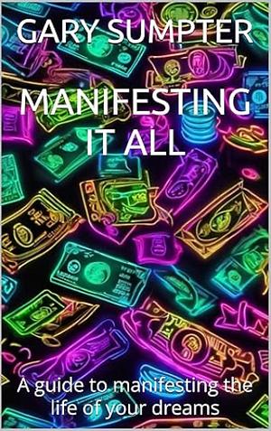 Manifesting it All: A Guide to Manifesting the Life of Your Dreams by Gary Sumpter