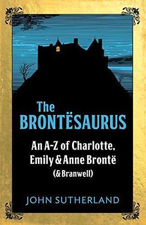 The Brontesaurus: An A–Z of Charlotte, Emily and Anne Brontë by John Crace, Jon Sutherland, Jon Sutherland