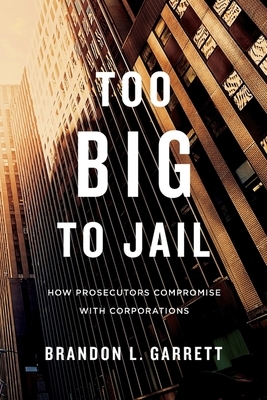 Too Big to Jail: How Prosecutors Compromise with Corporations by Brandon L. Garrett