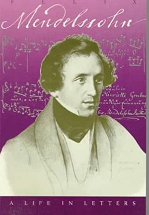 Felix Mendelssohn, A Life in Letters by Felix Mendelssohn