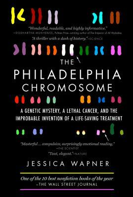 The Philadelphia Chromosome: A Genetic Mystery, a Lethal Cancer, and the Improbable Invention of a Lifesaving Treatment by Jessica Wapner