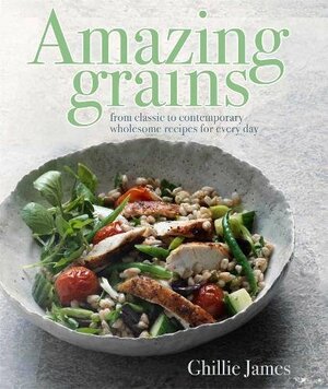 Amazing Grains: From classic to contemporary, wholesome recipes for every day by Ghillie James