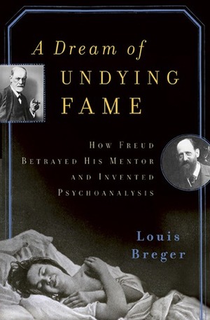 A Dream of Undying Fame: How Freud Betrayed His Mentor and Invented Psychoanalysis by Louis Breger