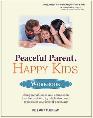 Peaceful Parent, Happy Kids Workbook: Using Mindfulness and Connection to Raise Resilient, Joyful Children and Rediscover Your Love of Parenting by Laura Markham