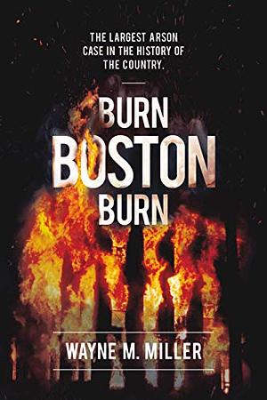 Burn Boston Burn: The Largest Arson Case in the History of the Country by Wayne M. Miller