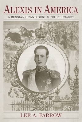 Alexis in America: A Russian Grand Duke's Tour, 1871-1872 by Lee A. Farrow