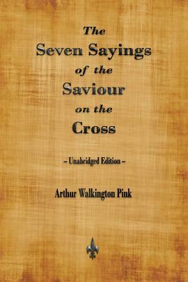 The Seven Sayings of the Saviour on the Cross by Arthur Walkington Pink