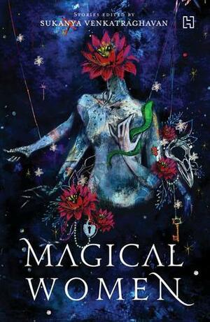 Magical Women by S. V. Sujatha, Ruchika Roy, Shweta Taneja, Sukanya Venkatraghavan, Sejal Mehta, Trisha Das, Shreya Ila Anasuya, Samhita Arni, Asma Kazi, Krishna Udayasankar, Kiran Manral, Shveta Thakrar, Nikita Deshpande, Tashan Mehta