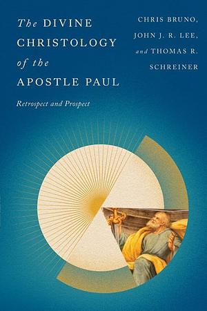 The Divine Christology of the Apostle Paul: Retrospect and Prospect by Chris Bruno, John J. R. Lee, Thomas Robert Schreiner