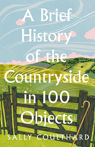 A Brief History of the Countryside in 100 Objects by Sally Coulthard