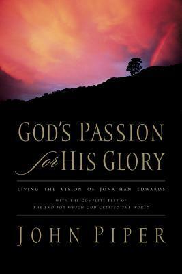 God's Passion for His Glory: Living the Vision of Jonathan Edwards (with the Complete Text of the End for Which God Created the World) by Jonathan Edwards, John Piper