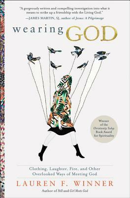 Wearing God: Clothing, Laughter, Fire, and Other Overlooked Ways of Meeting God by Lauren F. Winner
