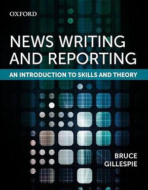News Writing and Reporting: An Introduction to Skills and Theory by Bruce Gillespie
