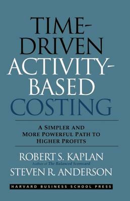 Time-Driven Activity-Based Costing: A Simpler and More Powerful Path to Higher Profits by Robert S. Kaplan, Steven R. Anderson