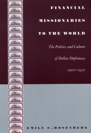 Financial Missionaries to the World: The Politics and Culture of Dollar Diplomacy, 1900-1930 by Emily S. Rosenberg
