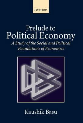 Prelude to Political Economy: A Study of the Social and Political Foundations of Economics by Kaushik Basu