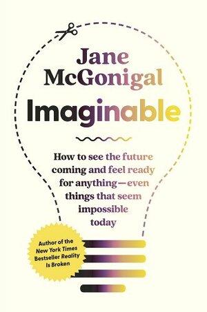 Imaginable: How to See the Future Coming and Feel Ready for Anything--Even Things That Seem Impossible Today by Jane McGonigal
