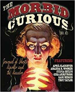 MORBID CURIOUS 4: The Journal of Ghosts, Murder, and the Macabre by Kari Bergin, Amanda R. Woomer, April Slaughter, Sylvia Shults, Gina Armstrong, Troy Taylor