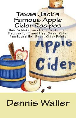 Texas Jack's Famous Apple Cider Recipes: How to Make Sweet and Hard Cider. Recipes for Smoothies, Sweet Cider Punch, and Hot Sweet Cider Drinks by Dennis Waller