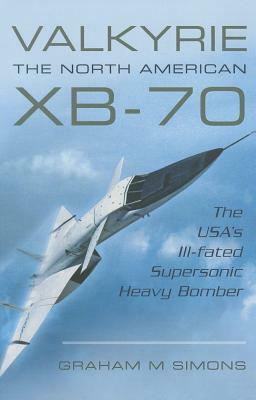 Valkyrie: The North American Xb-70: The Usa's Ill-Fated Supersonic Heavy Bomber by Graham M. Simons