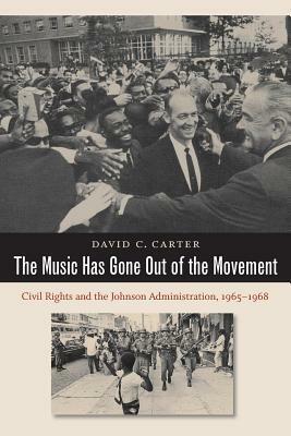 The Music Has Gone Out of the Movement: Civil Rights and the Johnson Administration, 1965-1968 by David C. Carter