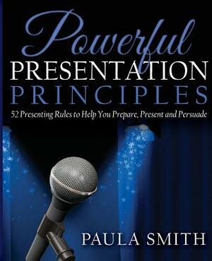 Powerful Presentation Principles: 52 Presenting Rules to Help You Prepare, Present and Persuade by Paula Smith