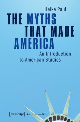 The Myths That Made America: An Introduction to American Studies by Heike Paul