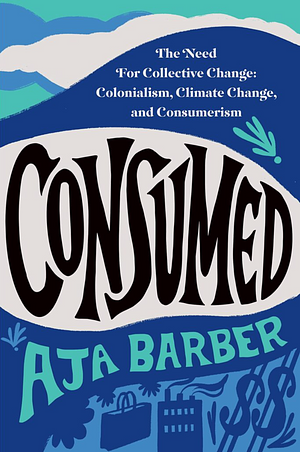 Consumed: On Colonialism, Climate Change, Consumerism, and the Need for Collective Change by Aja Barber