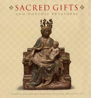 Sacred Gifts and Worldly Treasures: Medieval Masterworks from the Cleveland Museum of Art by Holger A. Klein, Stephen N. Fliegel, Virginia Brilliant