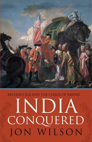 India Conquered: Britain's Raj and the Passions of Empire by J. Wilson-Wilson