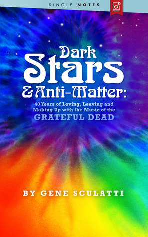 Dark Stars & Anti-Matter: 40 Years of Loving, Leaving and Making Up with the Music of the Grateful Dead by Gene Sculatti