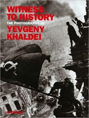 Witness to History: The Photographs of Yevgeny Khaidei by Alice Nakhimovsky, Alice Nakhimovsky