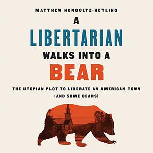 A Libertarian Walks Into a Bear: The Utopian Plot to Liberate an American Town (and Some Bears) by Matthew Hongoltz-Hetling