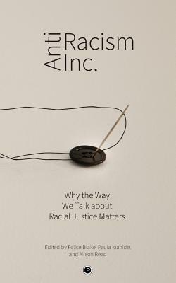 Antiracism Inc.: Why the Way We Talk About Racial Justice Matters by Felice Blake, Alison Reed, Paula Ioanide