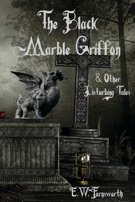 The Black Marble Griffon: & Other Disturbing Tales by E. W. Farnsworth