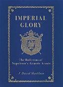 Imperial Glory: The Bulletins of Napoleon's Grande Armée, 1805-1814, with Additional Supporting Documents by J. David Markham