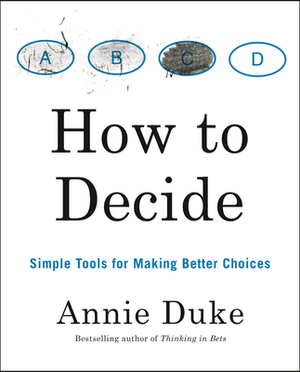 How to Decide: Simple Tools for Making Better Choices by Annie Duke