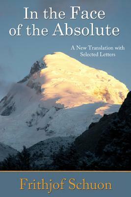 In the Face of the Absolute: A New Translation with Selected Letters by Frithjof Schuon