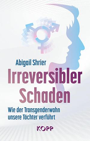 Irreversibler Schaden: Wie der Transgenderwahn unsere Töchter verführt by Abigail Shrier