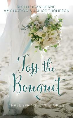 Toss the Bouquet: Three Spring Love Stories by Janice Thompson, Amy Matayo, Ruth Logan Herne