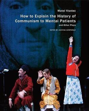 How to Explain the History of Communism to Mental Patients and Other Plays by Matei Vişniec, Matei Vişniec, Jozefina Komporaly