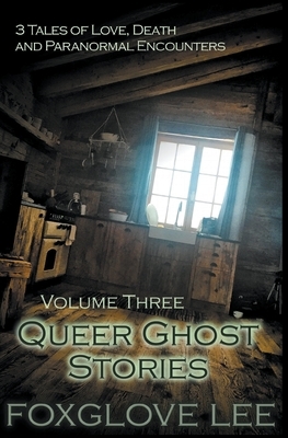 Queer Ghost Stories Volume Three: 3 Tales of Love, Death and Paranormal Encounters by Foxglove Lee