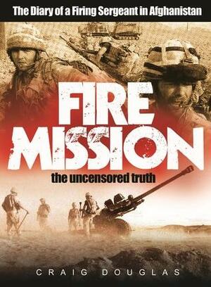Fire Mission - The Diary of a Firing Sergeant in Afghanistan by Craig Douglas
