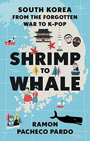 Shrimp to Whale: South Korea from the Forgotten War to K-Pop by Ramon Pacheco Pardo