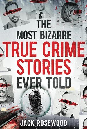 The Most Bizarre True Crime Stories Ever Told: 20 Unforgettable and Twisted True Crime Cases That Will Haunt You by Jack Rosewood