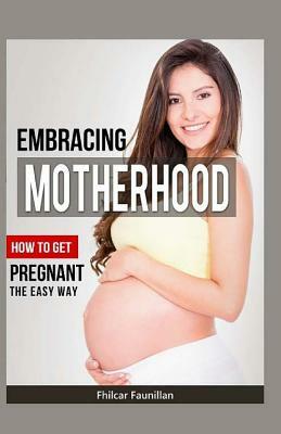 Embracing Motherhood: How to Get Pregnant the Easy Way by Fhilcar Faunillan